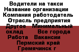 Водители-на такси › Название организации ­ Компания-работодатель › Отрасль предприятия ­ Другое › Минимальный оклад ­ 1 - Все города Работа » Вакансии   . Пермский край,Гремячинск г.